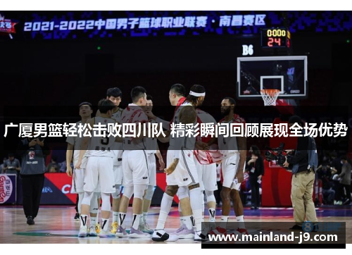 广厦男篮轻松击败四川队 精彩瞬间回顾展现全场优势 广厦男篮轻松击败四川队 精彩瞬间回顾展现全场优势