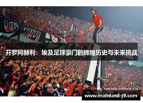 开罗阿赫利：埃及足球豪门的辉煌历史与未来挑战