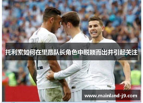 托利索如何在里昂队长角色中脱颖而出并引起关注