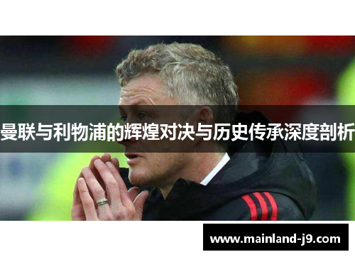 曼联与利物浦的辉煌对决与历史传承深度剖析 曼联与利物浦的辉煌对决与历史传承深度剖析