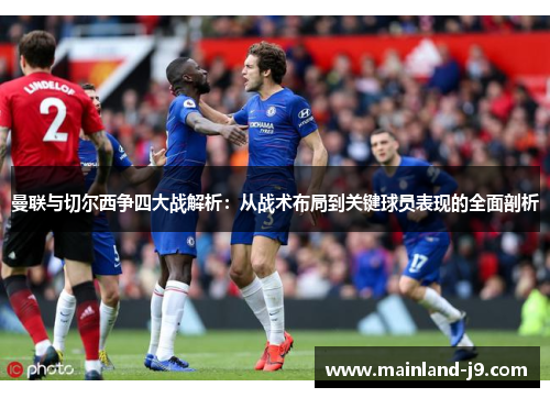 曼联与切尔西争四大战解析:从战术布局到关键球员表现的全面剖析 曼联与切尔西争四大战解析:从战术布局到关键球员表现的全面剖析