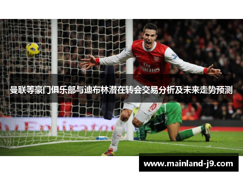 曼联等豪门俱乐部与迪布林潜在转会交易分析及未来走势预测 曼联等豪门俱乐部与迪布林潜在转会交易分析及未来走势预测