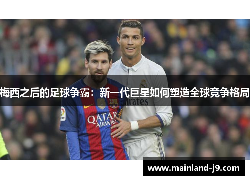 梅西之后的足球争霸:新一代巨星如何塑造全球竞争格局 梅西之后的足球争霸:新一代巨星如何塑造全球竞争格局