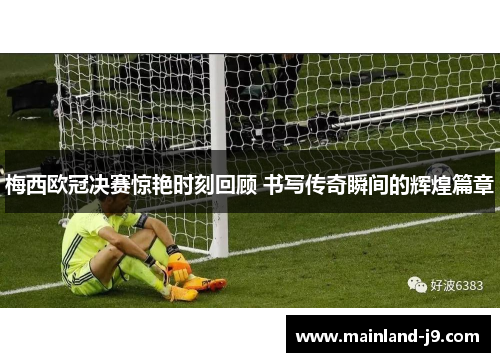 梅西欧冠决赛惊艳时刻回顾 书写传奇瞬间的辉煌篇章 梅西欧冠决赛惊艳时刻回顾 书写传奇瞬间的辉煌篇章