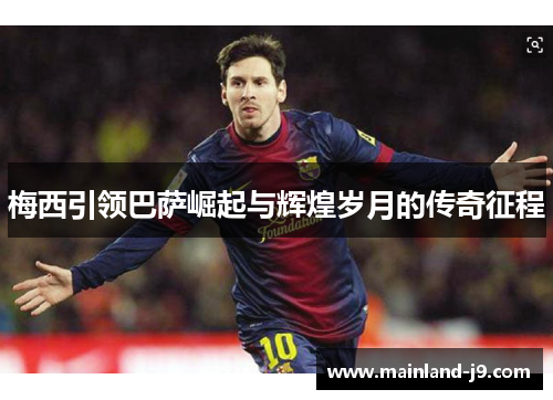 梅西引领巴萨崛起与辉煌岁月的传奇征程