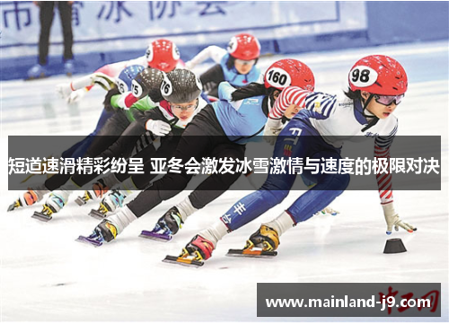 短道速滑精彩纷呈 亚冬会激发冰雪激情与速度的极限对决 短道速滑精彩纷呈 亚冬会激发冰雪激情与速度的极限对决