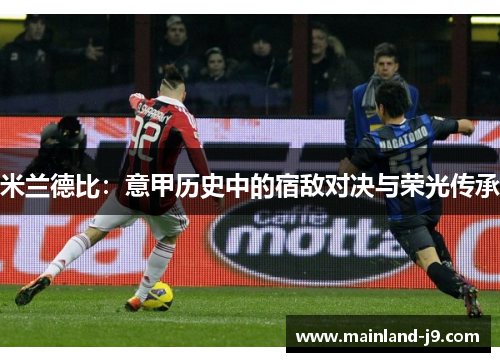米兰德比:意甲历史中的宿敌对决与荣光传承 米兰德比:意甲历史中的宿敌对决与荣光传承