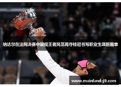 纳达尔在法网决赛中展现王者风范再夺桂冠书写职业生涯新篇章 纳达尔在法网决赛中展现王者风范再夺桂冠书写职业生涯新篇章