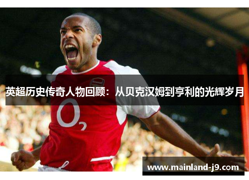 英超历史传奇人物回顾：从贝克汉姆到亨利的光辉岁月