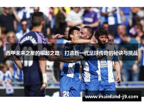 西甲未来之星的崛起之路：打造新一代足球传奇的秘诀与挑战