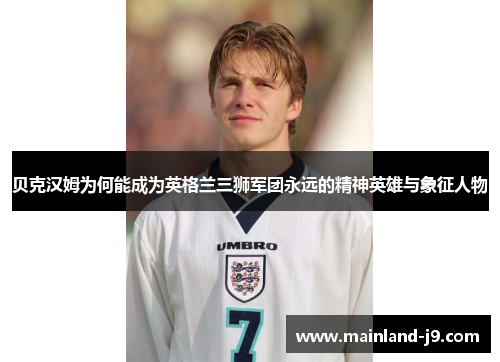 贝克汉姆为何能成为英格兰三狮军团永远的精神英雄与象征人物 贝克汉姆为何能成为英格兰三狮军团永远的精神英雄与象征人物