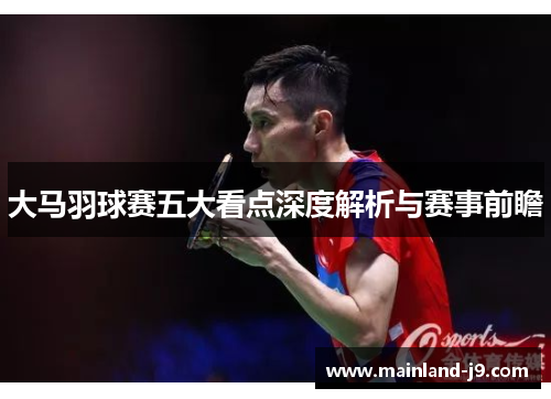 大马羽球赛五大看点深度解析与赛事前瞻 大马羽球赛五大看点深度解析与赛事前瞻