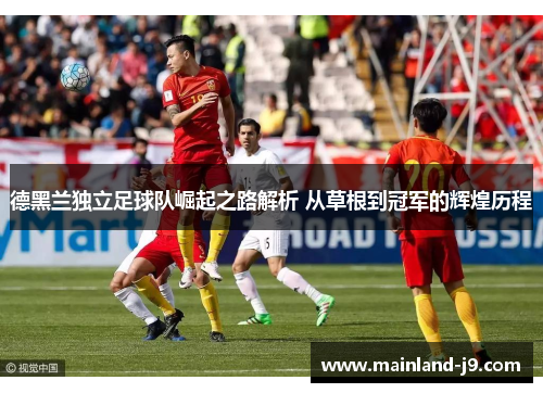 德黑兰独立足球队崛起之路解析 从草根到冠军的辉煌历程