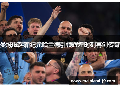 曼城崛起新纪元哈兰德引领辉煌时刻再创传奇