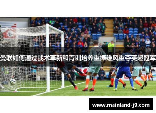 曼联如何通过战术革新和青训培养重振雄风重夺英超冠军 曼联如何通过战术革新和青训培养重振雄风重夺英超冠军