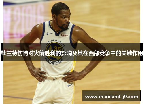杜兰特伤情对火箭胜利的影响及其在西部竞争中的关键作用