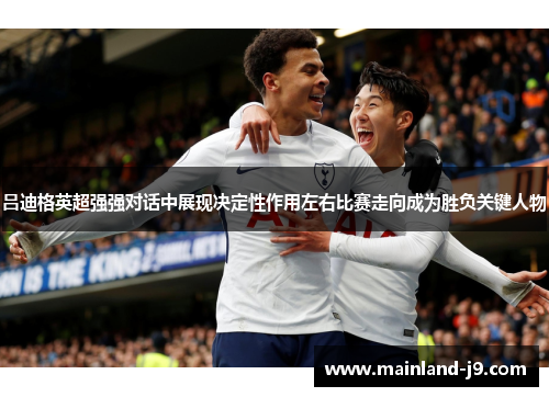 吕迪格英超强强对话中展现决定性作用左右比赛走向成为胜负关键人物