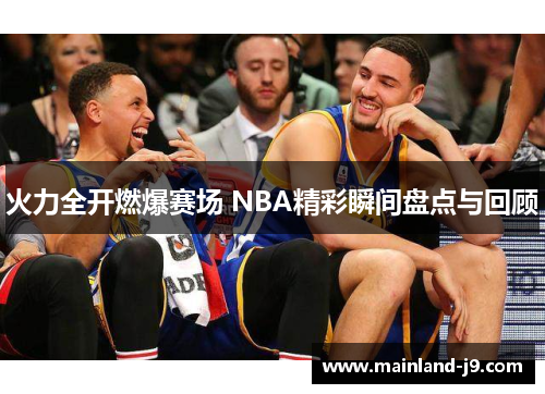 火力全开燃爆赛场 NBA精彩瞬间盘点与回顾 火力全开燃爆赛场 NBA精彩瞬间盘点与回顾