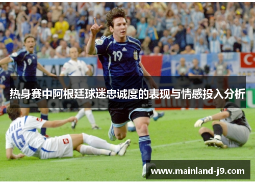 热身赛中阿根廷球迷忠诚度的表现与情感投入分析 热身赛中阿根廷球迷忠诚度的表现与情感投入分析