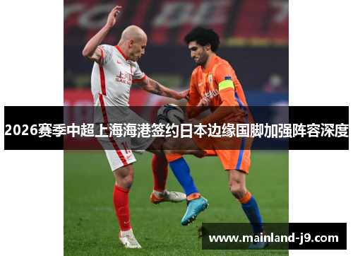 2026赛季中超上海海港签约日本边缘国脚加强阵容深度