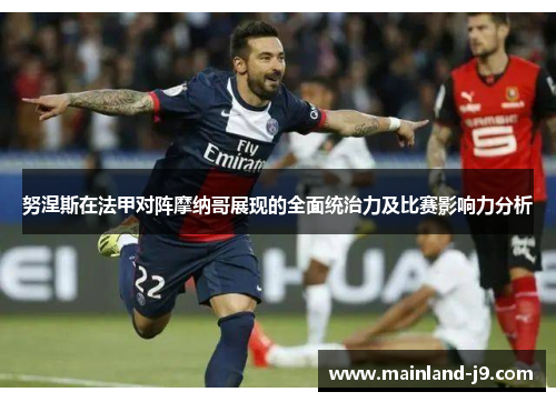 努涅斯在法甲对阵摩纳哥展现的全面统治力及比赛影响力分析 努涅斯在法甲对阵摩纳哥展现的全面统治力及比赛影响力分析