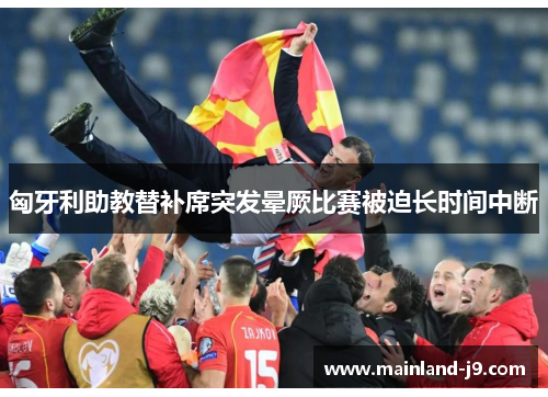 匈牙利助教替补席突发晕厥比赛被迫长时间中断