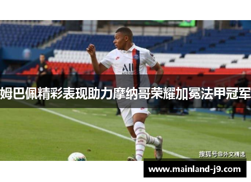 姆巴佩精彩表现助力摩纳哥荣耀加冕法甲冠军 姆巴佩精彩表现助力摩纳哥荣耀加冕法甲冠军