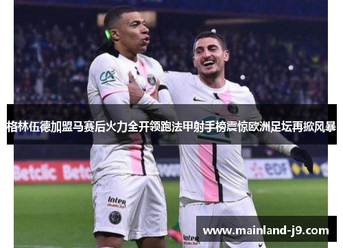 格林伍德加盟马赛后火力全开领跑法甲射手榜震惊欧洲足坛再掀风暴