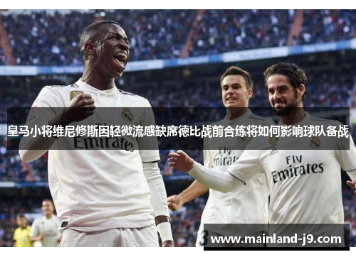 皇马小将维尼修斯因轻微流感缺席德比战前合练将如何影响球队备战 皇马小将维尼修斯因轻微流感缺席德比战前合练将如何影响球队备战