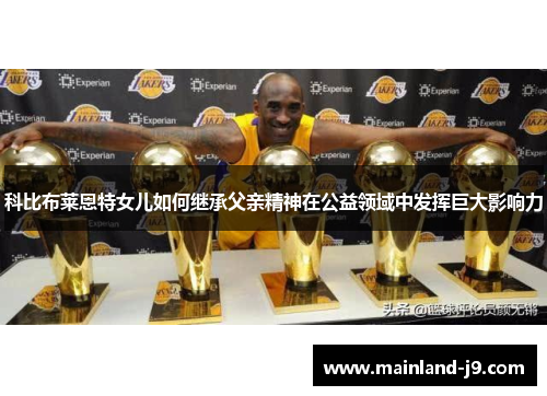科比布莱恩特女儿如何继承父亲精神在公益领域中发挥巨大影响力 科比布莱恩特女儿如何继承父亲精神在公益领域中发挥巨大影响力