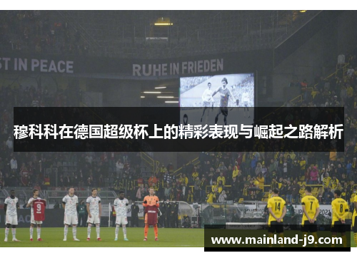 穆科科在德国超级杯上的精彩表现与崛起之路解析 穆科科在德国超级杯上的精彩表现与崛起之路解析