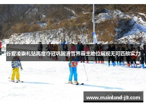 谷爱凌崇礼站再度夺冠巩固滑雪界霸主地位展现无可匹敌实力