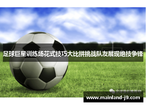 足球巨星训练场花式技巧大比拼挑战队友展现绝技争锋 足球巨星训练场花式技巧大比拼挑战队友展现绝技争锋