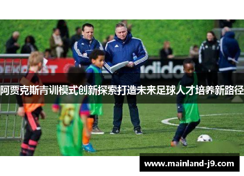 阿贾克斯青训模式创新探索打造未来足球人才培养新路径 阿贾克斯青训模式创新探索打造未来足球人才培养新路径