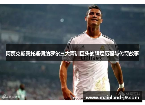 阿贾克斯桑托斯佩纳罗尔三大青训巨头的辉煌历程与传奇故事 阿贾克斯桑托斯佩纳罗尔三大青训巨头的辉煌历程与传奇故事