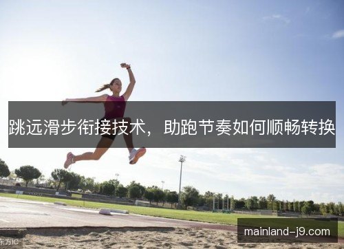 跳远滑步衔接技术,助跑节奏如何顺畅转换 跳远滑步衔接技术,助跑节奏如何顺畅转换