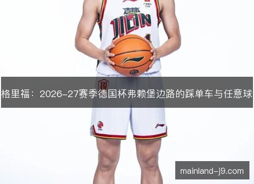 格里福:2026-27赛季德国杯弗赖堡边路的踩单车与任意球 格里福:2026-27赛季德国杯弗赖堡边路的踩单车与任意球