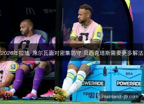 2026年拉法·席尔瓦面对密集防守 贝西克塔斯需要更多解法
