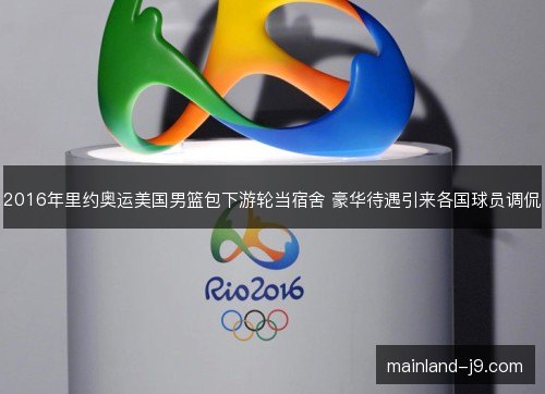 2016年里约奥运美国男篮包下游轮当宿舍 豪华待遇引来各国球员调侃 2016年里约奥运美国男篮包下游轮当宿舍 豪华待遇引来各国球员调侃